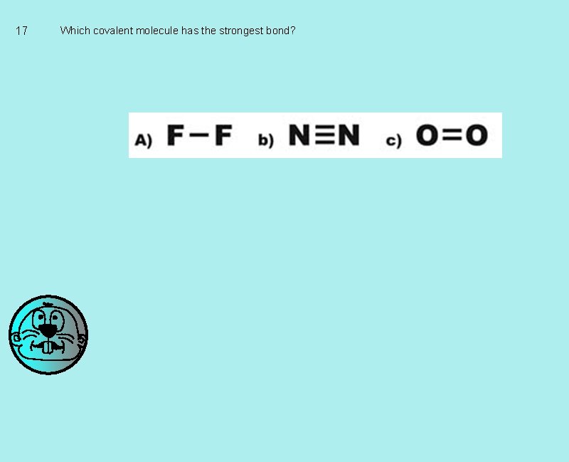 17 Which covalent molecule has the strongest bond? 