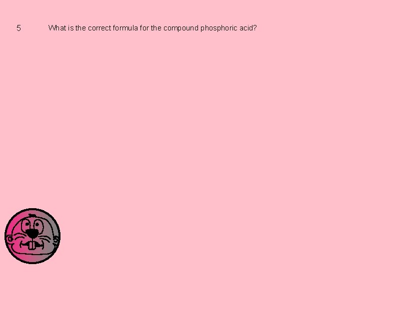 5 What is the correct formula for the compound phosphoric acid? 