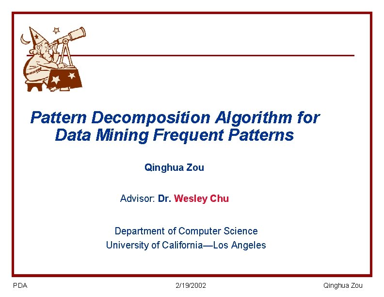Pattern Decomposition Algorithm for Data Mining Frequent Patterns Qinghua Zou Advisor: Dr. Wesley Chu