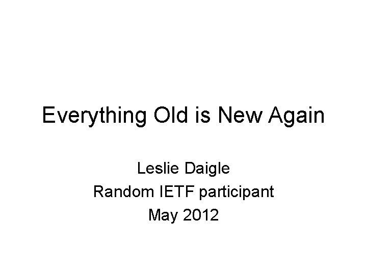 Everything Old is New Again Leslie Daigle Random IETF participant May 2012 