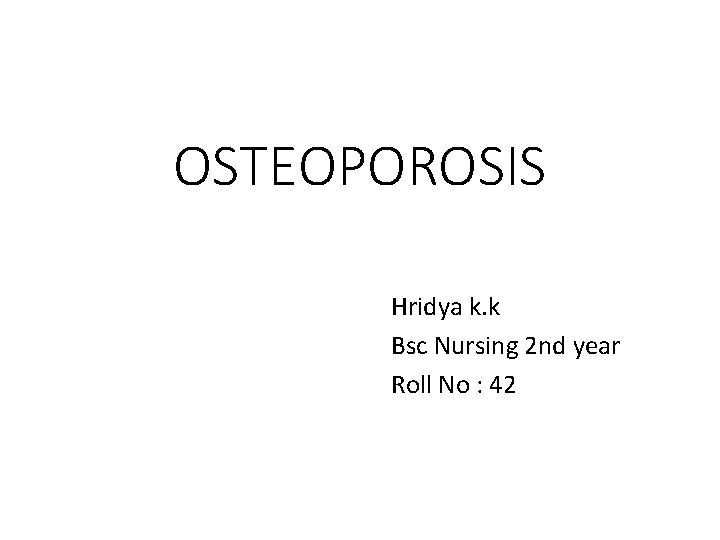 OSTEOPOROSIS Hridya k. k Bsc Nursing 2 nd year Roll No : 42 