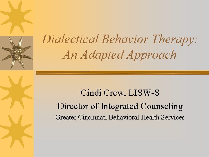 Dialectical Behavior Therapy: An Adapted Approach Cindi Crew, LISW-S Director of Integrated Counseling Greater