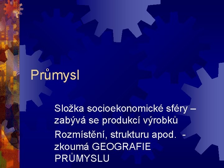 Průmysl Složka socioekonomické sféry – zabývá se produkcí výrobků Rozmístění, strukturu apod. zkoumá GEOGRAFIE