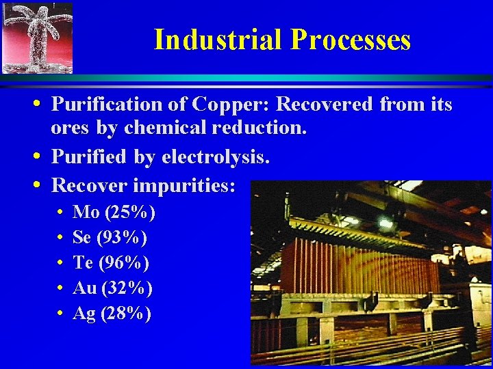 Industrial Processes • Purification of Copper: Recovered from its ores by chemical reduction. •
