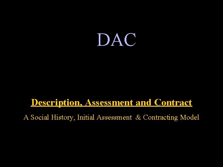 DAC Description, Assessment and Contract A Social History, Initial Assessment & Contracting Model 