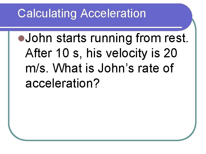 Calculating Acceleration l. John starts running from rest. After 10 s, his velocity is Calculating Acceleration l. John starts running from rest. After 10 s, his velocity is