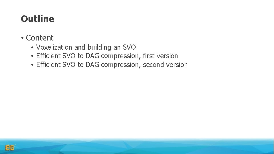 Outline • Content • Voxelization and building an SVO • Efficient SVO to DAG Outline • Content • Voxelization and building an SVO • Efficient SVO to DAG