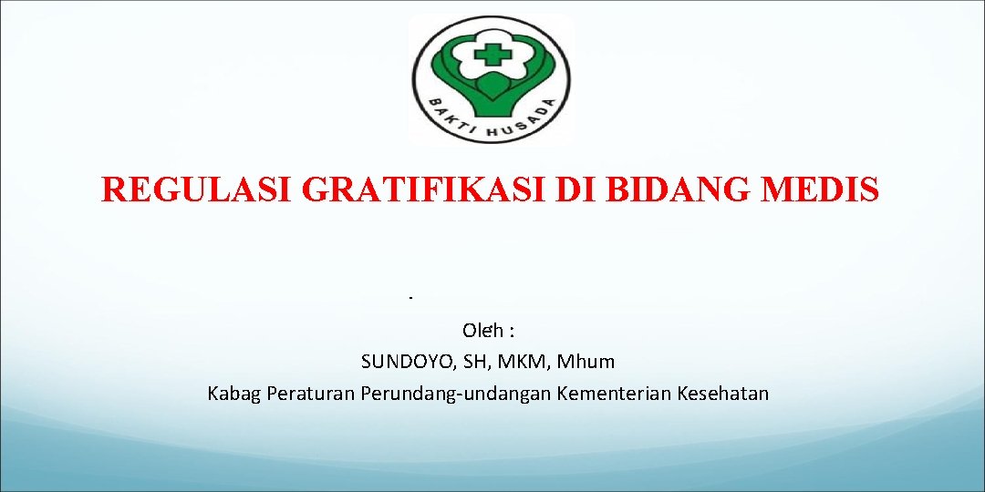 REGULASI GRATIFIKASI DI BIDANG MEDIS Oleh : SUNDOYO, SH, MKM, Mhum Kabag Peraturan Perundang-undangan