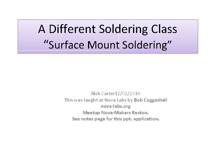 A Different Soldering Class “Surface Mount Soldering” Nick Carter 12/02/2016 This was taught at