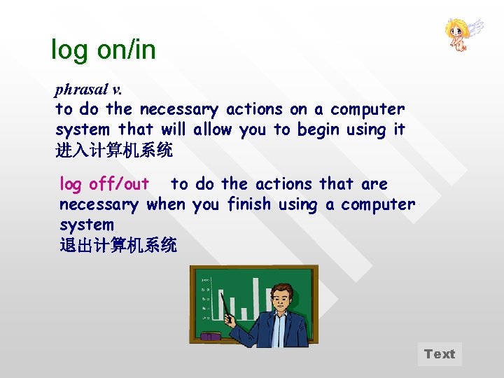 log on/in phrasal v. to do the necessary actions on a computer system that