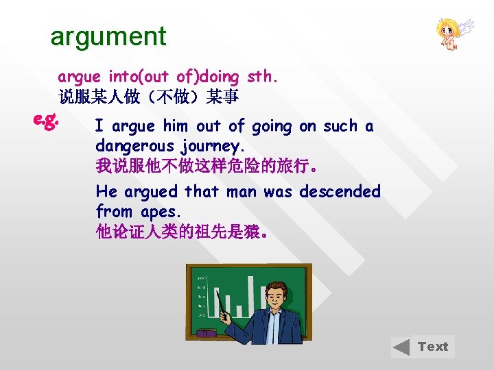 argument argue into(out of)doing sth. 说服某人做（不做）某事 e. g. I argue him out of going