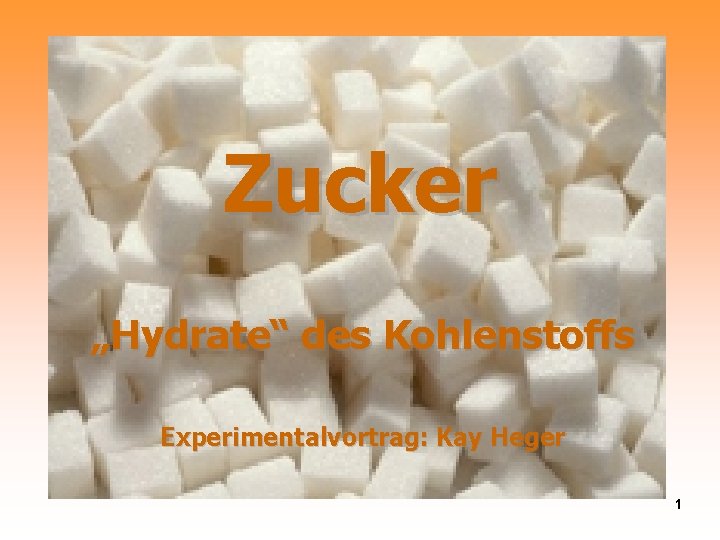 Zucker „Hydrate“ des Kohlenstoffs Experimentalvortrag: Kay Heger 1 