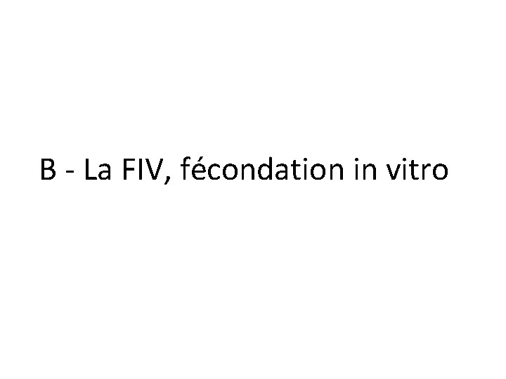 B - La FIV, fécondation in vitro 