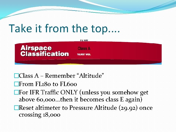 Take it from the top. . �Class A – Remember “Altitude” �From FL 180 Take it from the top. . �Class A – Remember “Altitude” �From FL 180