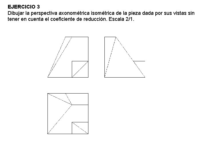 EJERCICIO 3 Dibujar la perspectiva axonométrica isométrica de la pieza dada por sus vistas EJERCICIO 3 Dibujar la perspectiva axonométrica isométrica de la pieza dada por sus vistas