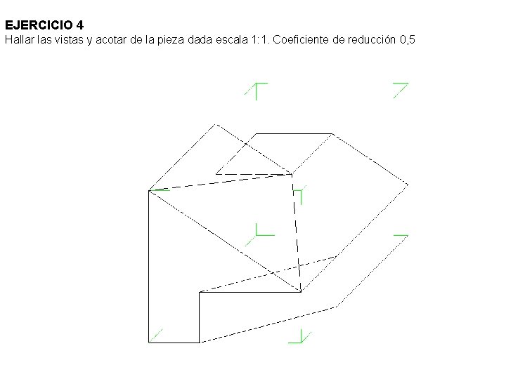 EJERCICIO 4 Hallar las vistas y acotar de la pieza dada escala 1: 1. EJERCICIO 4 Hallar las vistas y acotar de la pieza dada escala 1: 1.