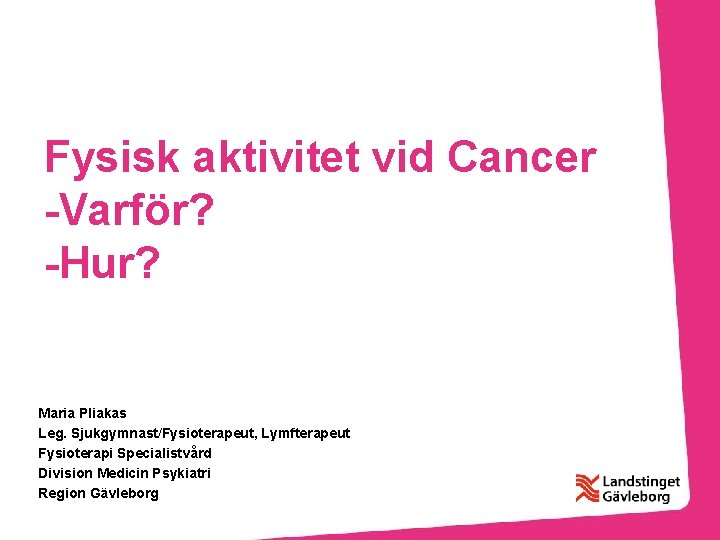 Fysisk aktivitet vid Cancer -Varför? -Hur? Maria Pliakas Leg. Sjukgymnast/Fysioterapeut, Lymfterapeut Fysioterapi Specialistvård Division