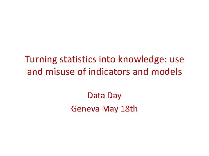 Turning statistics into knowledge: use and misuse of indicators and models Data Day Geneva