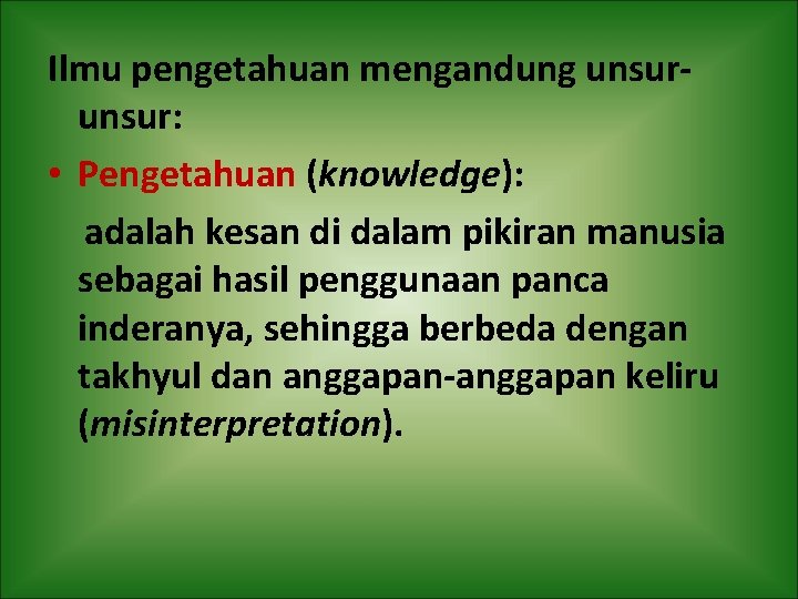 Ilmu pengetahuan mengandung unsur: • Pengetahuan (knowledge): adalah kesan di dalam pikiran manusia sebagai