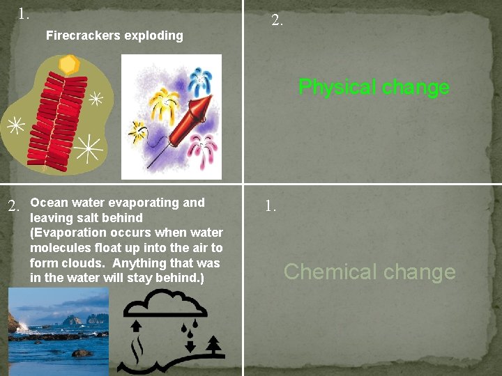 1. Firecrackers exploding 2. Physical change 2. Ocean water evaporating and leaving salt behind