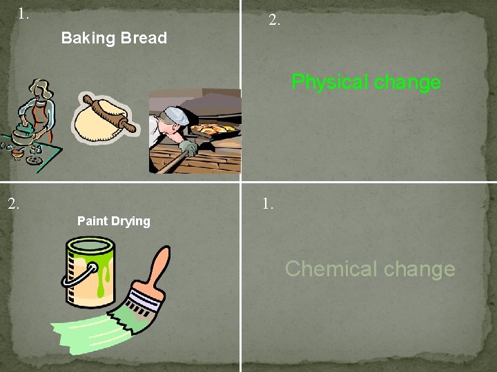 1. 2. Baking Bread Physical change 2. 1. Paint Drying Chemical change 