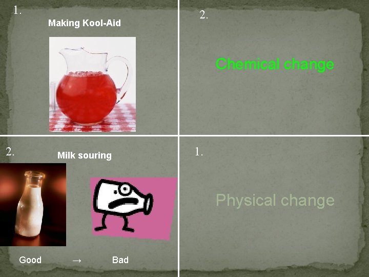 1. Making Kool-Aid 2. Chemical change 2. 1. Milk souring Physical change Good →