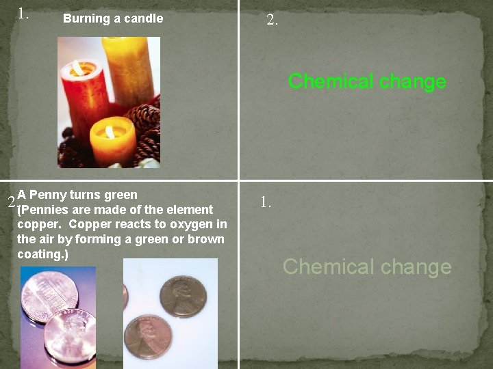 1. Burning a candle 2. Chemical change Penny turns green 2. A (Pennies are