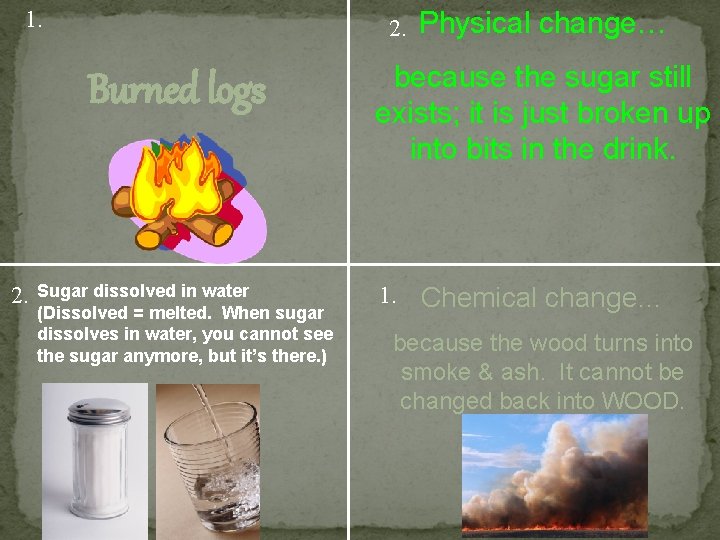 1. 2. Burned logs 2. Sugar dissolved in water (Dissolved = melted. When sugar