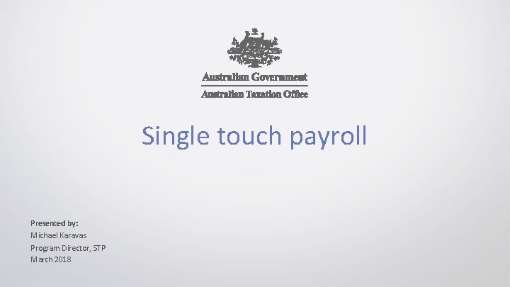 Single touch payroll Presented by: Michael Karavas Program Director, STP March 2018 