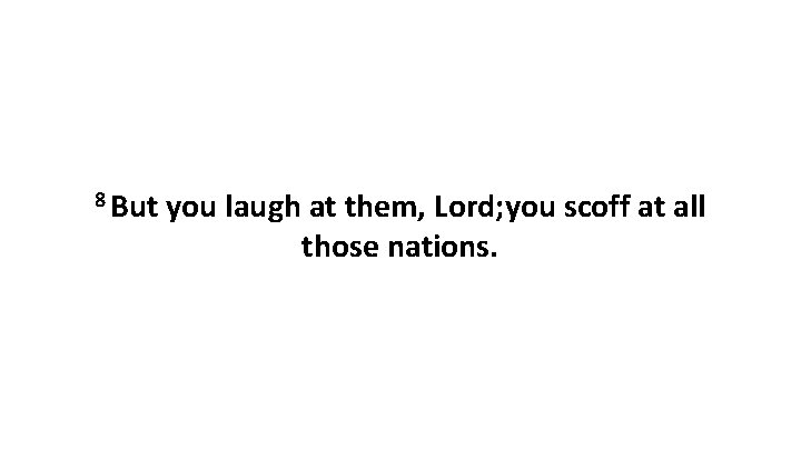8 But you laugh at them, Lord; you scoff at all those nations. 8 But you laugh at them, Lord; you scoff at all those nations.