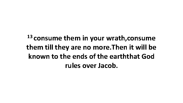 13 consume them in your wrath, consume them till they are no more. Then 13 consume them in your wrath, consume them till they are no more. Then
