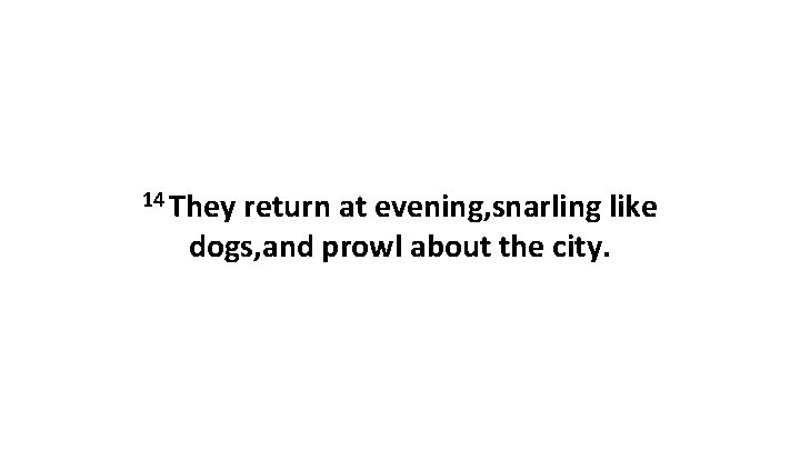 14 They return at evening, snarling like dogs, and prowl about the city. 14 They return at evening, snarling like dogs, and prowl about the city.