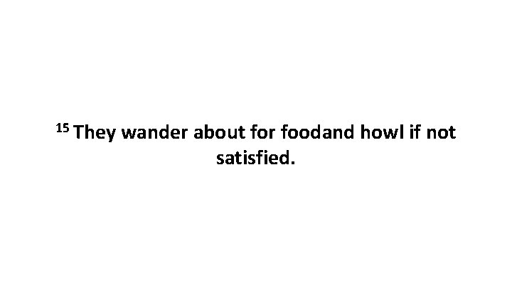 15 They wander about for foodand howl if not satisfied. 15 They wander about for foodand howl if not satisfied.