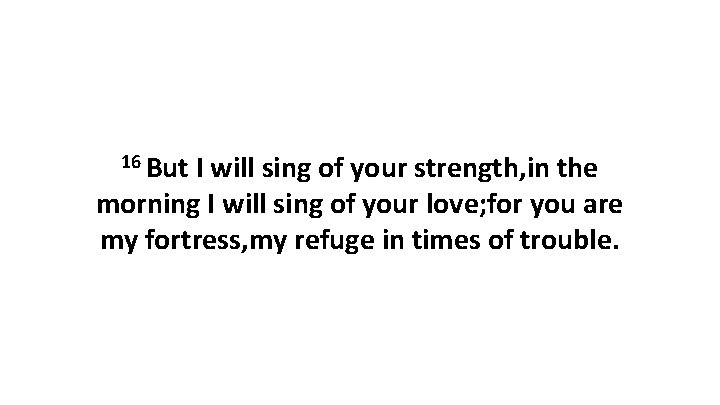 16 But I will sing of your strength, in the morning I will sing 16 But I will sing of your strength, in the morning I will sing