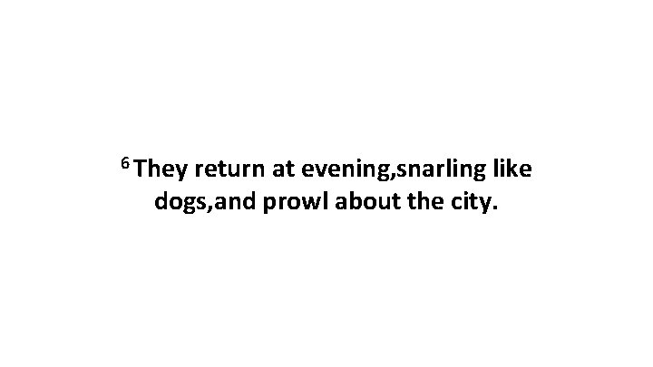 6 They return at evening, snarling like dogs, and prowl about the city. 6 They return at evening, snarling like dogs, and prowl about the city.