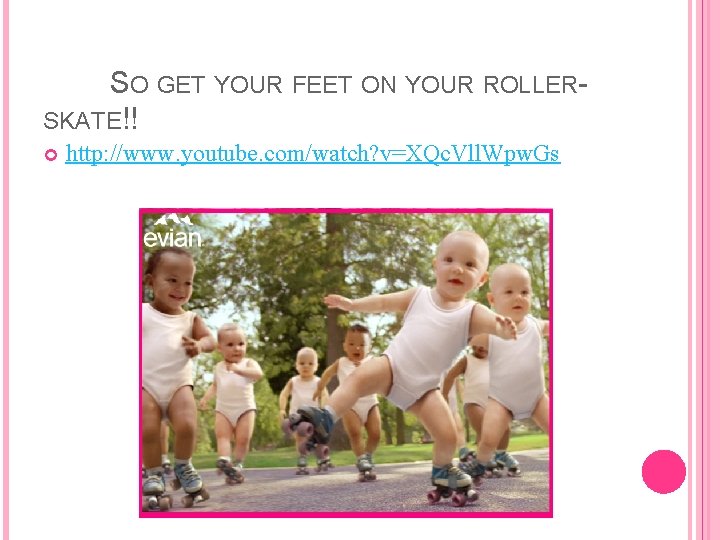 SO GET YOUR FEET ON YOUR ROLLERSKATE!! http: //www. youtube. com/watch? v=XQc. Vll. Wpw.
