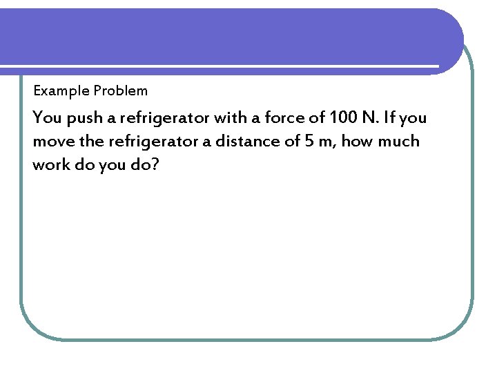 Example Problem You push a refrigerator with a force of 100 N. If you