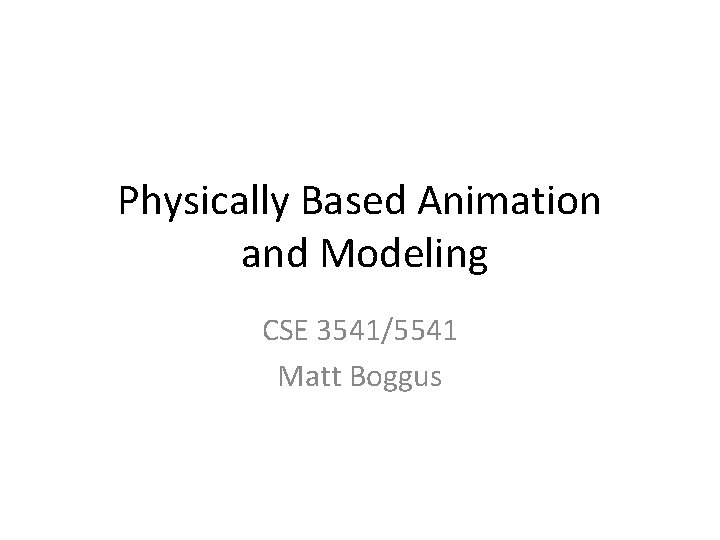 Physically Based Animation and Modeling CSE 3541/5541 Matt Boggus 