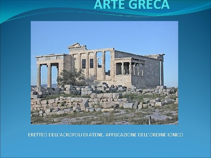 ARTE GRECA ERETTEO DELL’ACROPOLI DI ATENE. APPLICAZIONE DELL’ORDINE IONICO 