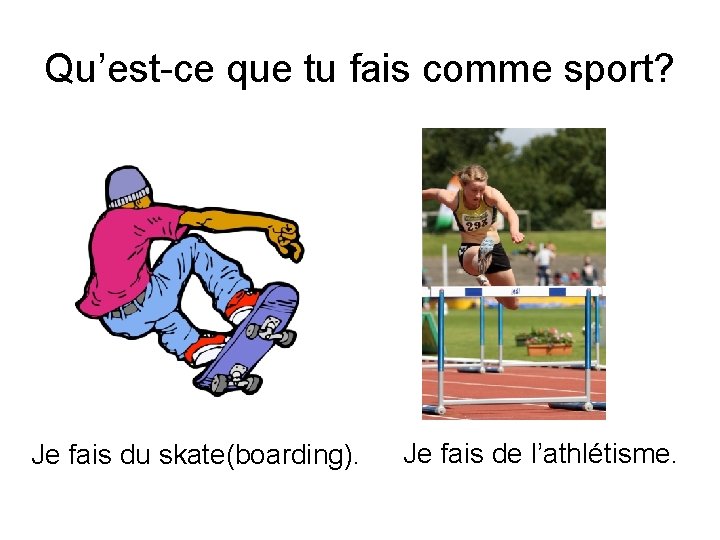 Qu’est-ce que tu fais comme sport? Je fais du skate(boarding). Je fais de l’athlétisme.