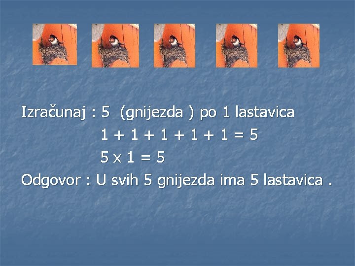 Izračunaj : 5 (gnijezda ) po 1 lastavica 1+1+1=5 5 x 1=5 Odgovor :