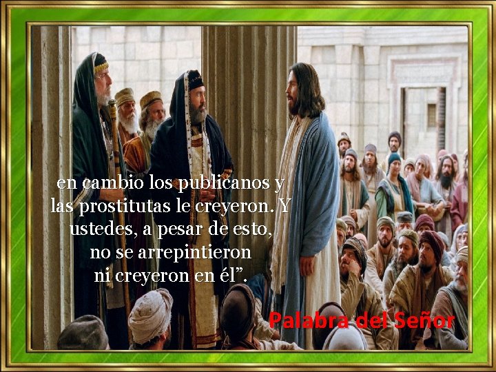 en cambio los publicanos y las prostitutas le creyeron. Y ustedes, a pesar de en cambio los publicanos y las prostitutas le creyeron. Y ustedes, a pesar de