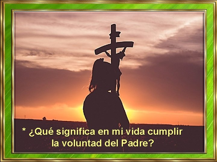 * ¿Qué significa en mi vida cumplir la voluntad del Padre? * ¿Qué significa en mi vida cumplir la voluntad del Padre?