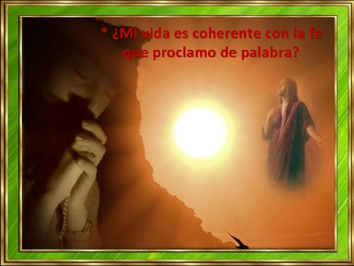 * ¿Mi vida es coherente con la fe que proclamo de palabra? * ¿Mi vida es coherente con la fe que proclamo de palabra?