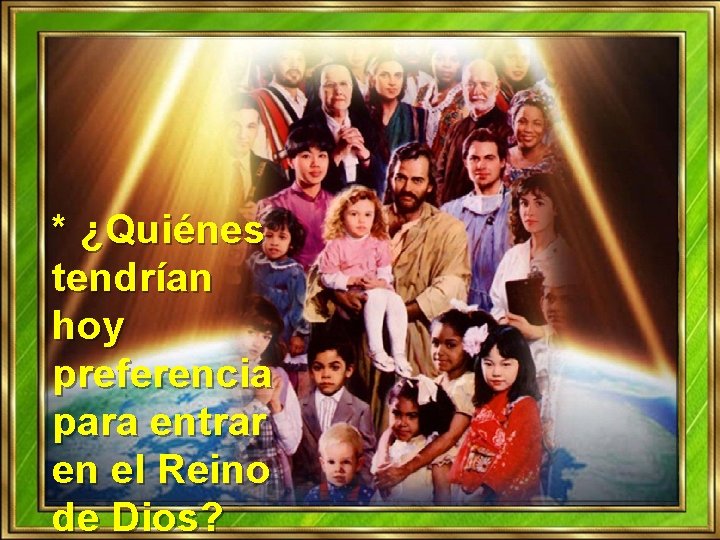 * ¿Quiénes tendrían hoy preferencia para entrar en el Reino de Dios? * ¿Quiénes tendrían hoy preferencia para entrar en el Reino de Dios?