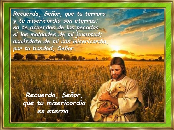 Recuerda, Señor, que tu ternura y tu misericordia son eternas; no te acuerdes de Recuerda, Señor, que tu ternura y tu misericordia son eternas; no te acuerdes de