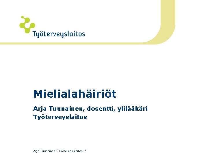 Mielialahäiriöt Arja Tuunainen, dosentti, ylilääkäri Työterveyslaitos Arja Tuunainen / Työterveyslaitos / 