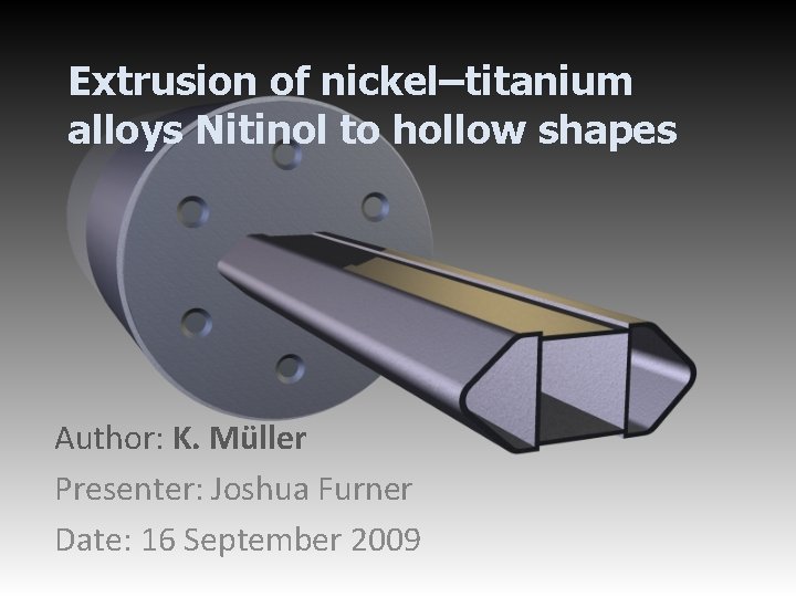 Extrusion of nickel–titanium alloys Nitinol to hollow shapes Author: K. Müller Presenter: Joshua Furner