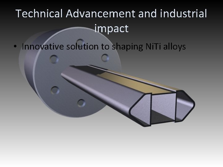 Technical Advancement and industrial impact • Innovative solution to shaping Ni. Ti alloys 