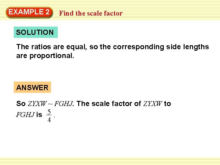 EXAMPLE 2 Find the scale factor SOLUTION The ratios are equal, so the corresponding EXAMPLE 2 Find the scale factor SOLUTION The ratios are equal, so the corresponding